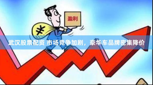 武汉股票配资 市场竞争加剧，豪华车品牌密集降价