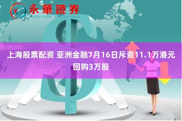 上海股票配资 亚洲金融7月16日斥资11.1万港元回购3万股