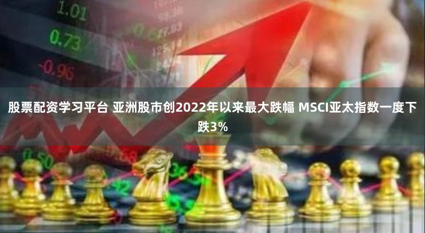 股票配资学习平台 亚洲股市创2022年以来最大跌幅 MSCI亚太指数一度下跌3%