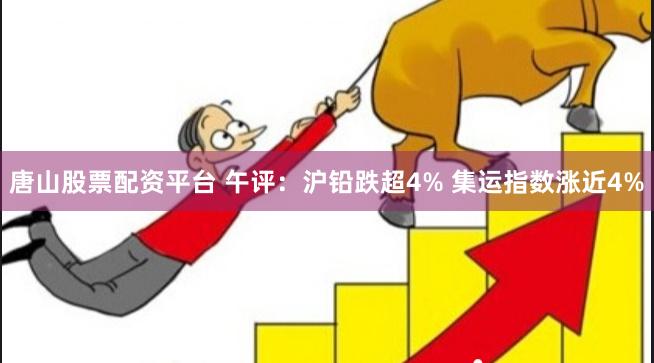 唐山股票配资平台 午评：沪铅跌超4% 集运指数涨近4%