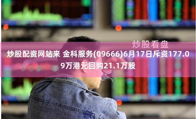 炒股配资网站来 金科服务(09666)6月17日斥资177.09万港元回购21.1万股