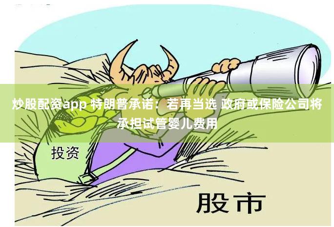 炒股配资app 特朗普承诺：若再当选 政府或保险公司将承担试管婴儿费用