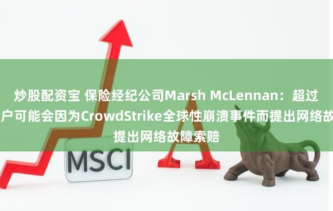 炒股配资宝 保险经纪公司Marsh McLennan：超过75家客户可能会因为CrowdStrike全球性崩溃事件而提出网络故障索赔