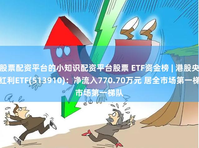 股票配资平台的小知识配资平台股票 ETF资金榜 | 港股央企红利ETF(513910)：净流入770.70万元 居全市场第一梯队