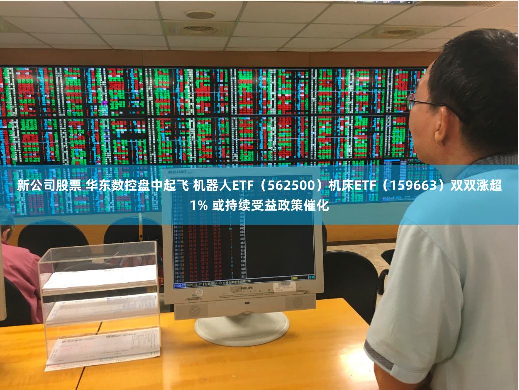 新公司股票 华东数控盘中起飞 机器人ETF（562500）机床ETF（159663）双双涨超1% 或持续受益政策催化