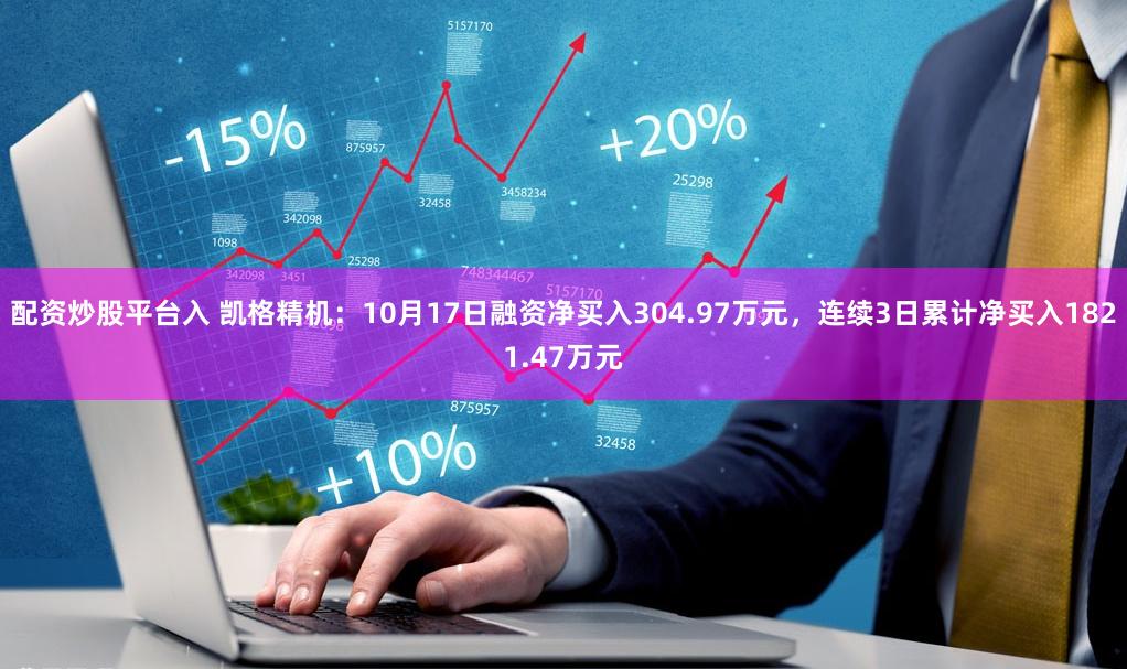 配资炒股平台入 凯格精机：10月17日融资净买入304.97万元，连续3日累计净买入1821.47万元