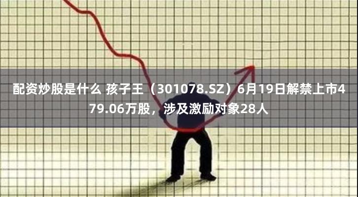 配资炒股是什么 孩子王（301078.SZ）6月19日解禁上市479.06万股，涉及激励对象28人