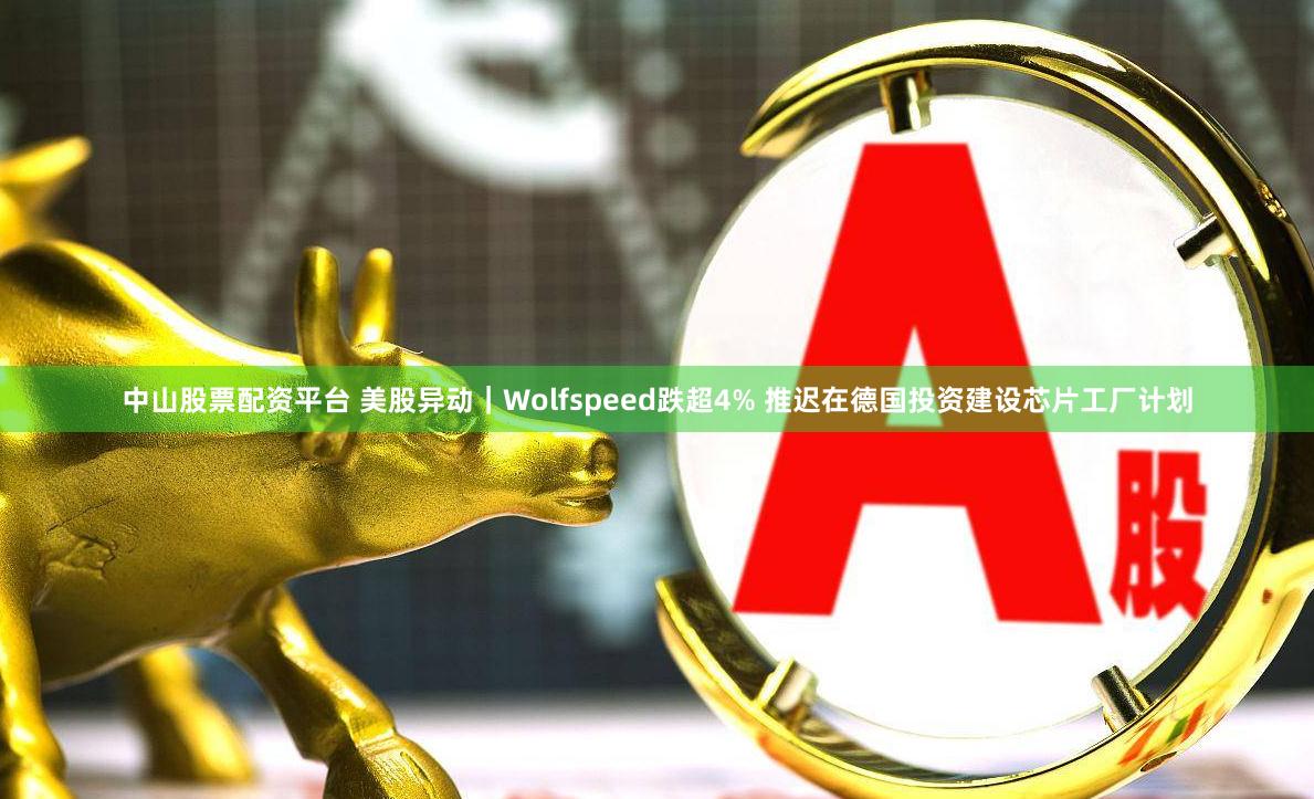 中山股票配资平台 美股异动｜Wolfspeed跌超4% 推迟在德国投资建设芯片工厂计划